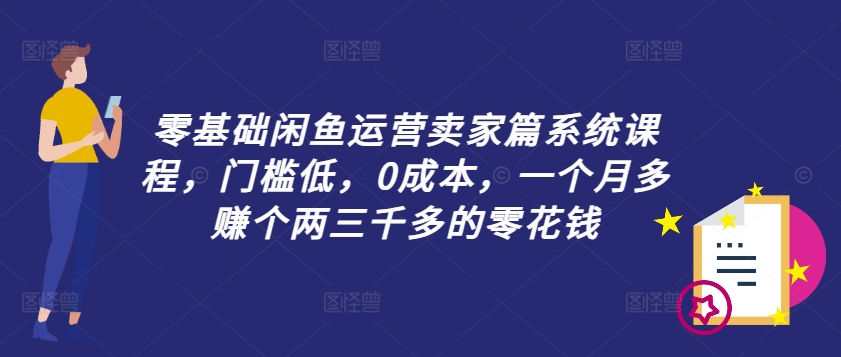 零基础闲鱼运营卖家篇系统课程，门槛低，0成本，一个月多赚个两三千多的零花钱-知芽创业社