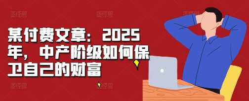 某付费文章：2025年，中产阶级如何保卫自己的财富-知芽创业社