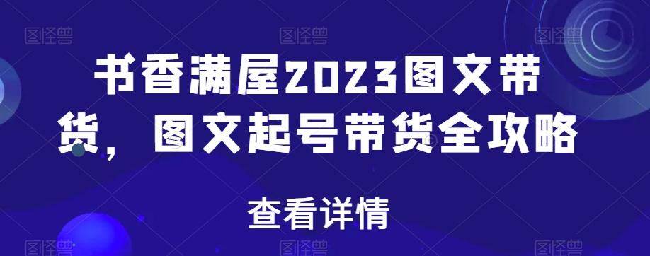 书香满屋2023图文带货，图文起号带货全攻略-知芽创业社