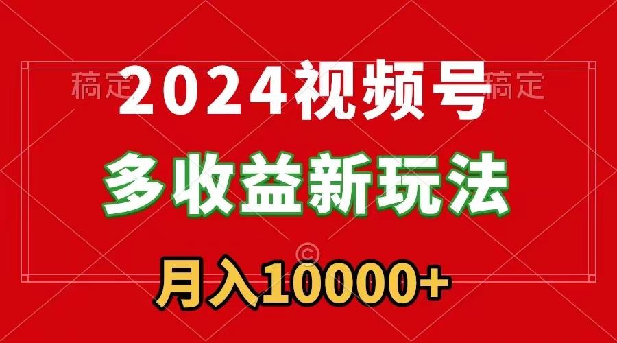 2024视频号多收益新玩法，每天5分钟，月入1w+，新手小白都能简单上手-知芽创业社