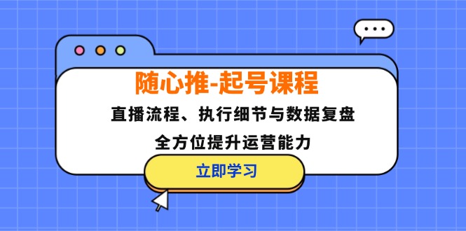 随心推-起号课程：直播流程、执行细节与数据复盘，全方位提升运营能力-知芽创业社