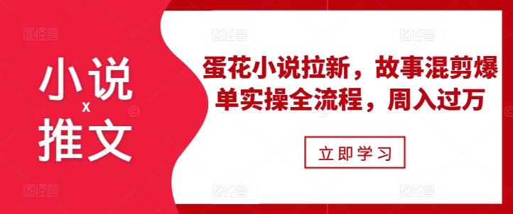 小说推文之蛋花小说拉新，故事混剪爆单实操全流程，周入过万-知芽创业社