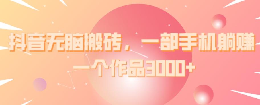 抖音无脑搬砖，一部手机躺赚，一个作品3000+-知芽创业社