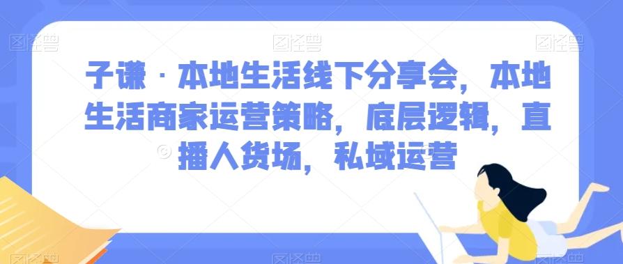 子谦·本地生活线下分享会，本地生活商家运营策略，底层逻辑，直播人货场，私域运营-知芽创业社