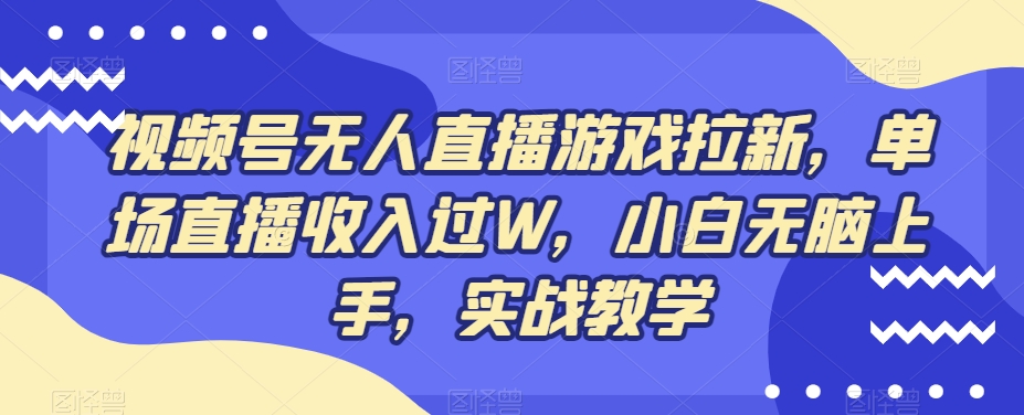 视频号无人直播游戏拉新，单场直播收入过W，小白无脑上手，实战教学-知芽创业社
