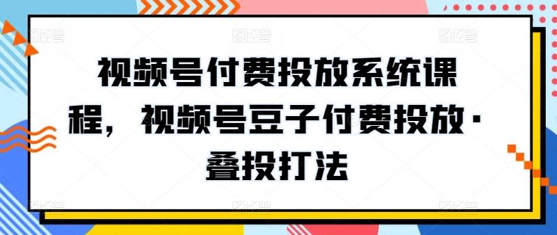 视频号付费投放系统课程，视频号豆子付费投放·叠投打法-知芽创业社