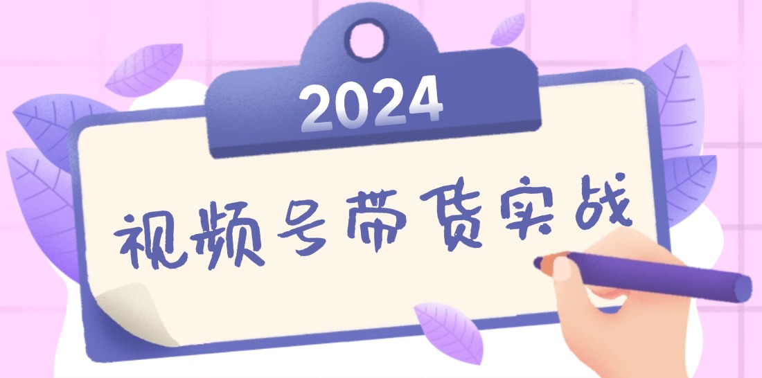 2024视频号最新带货实战课：无人直播/书单号卖货/个人IP口播 (附资料素材-知芽创业社
