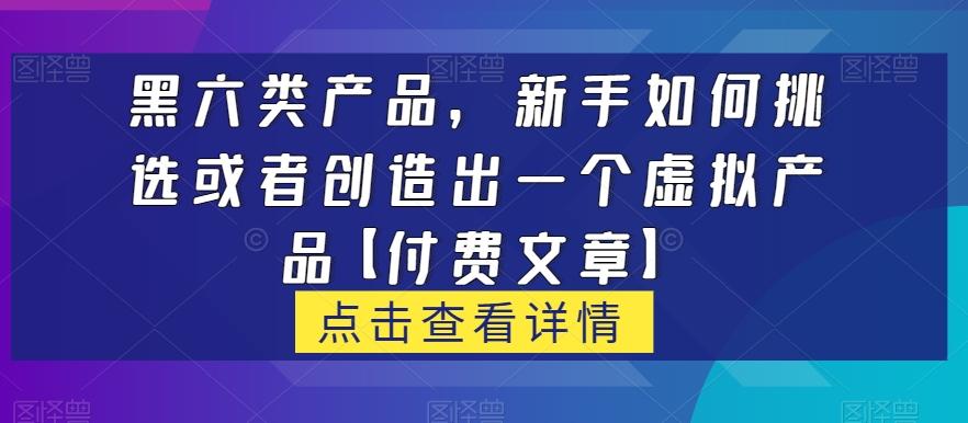 黑六类虚拟产品，新手如何挑选或者创造出一个虚拟产品【付费文章】-知芽创业社