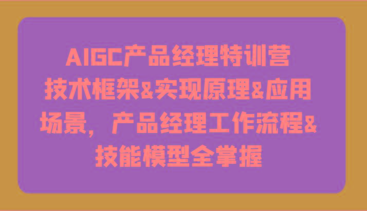 AIGC产品经理特训营-技术框架、实现原理、应用场景、工作流程、技能模型全掌握！-知芽创业社