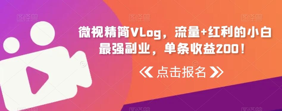 微视精简Vlog，流量+红利的小白最强副业，单条收益200！-知芽创业社