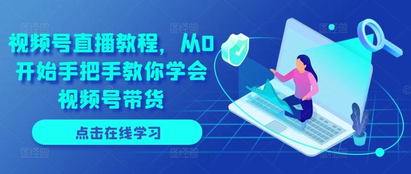 视频号直播教程，从0开始手把手教你学会视频号带货-知芽创业社