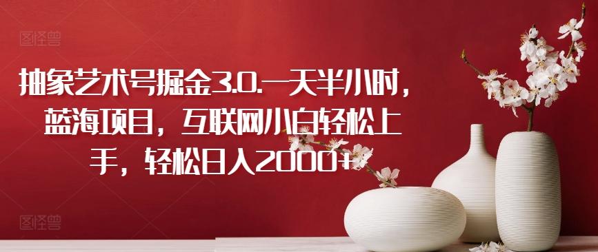 抽象艺术号掘金3.0.一天半小时，蓝海项目，互联网小白轻松上手，轻松日入2000+【揭秘】-知芽创业社
