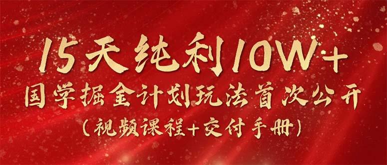 15天纯利10W+，国学掘金计划2024玩法全网首次公开(视频课程+交付手册-知芽创业社