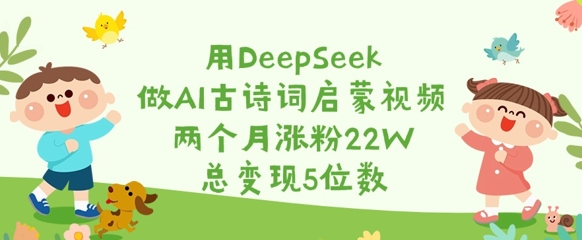 用DeepSeek做AI古诗词启蒙视频，两个月涨粉22W，总变现5位数-知芽创业社