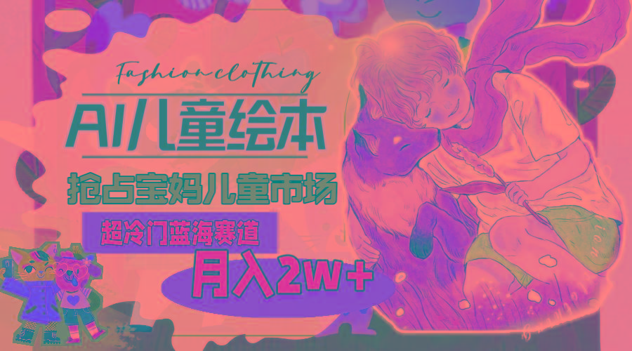 超冷门蓝海赛道，用AI做儿童绘本，抢占宝妈儿童市场，月入2w+(教程+素材-知芽创业社