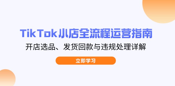 TikTok小店全流程运营指南，开店选品、发货回款与违规处理详解-知芽创业社