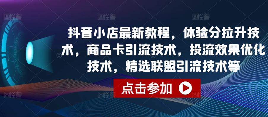 抖音小店最新教程，体验分拉升技术，商品卡引流技术，投流效果优化技术，精选联盟引流技术等-知芽创业社