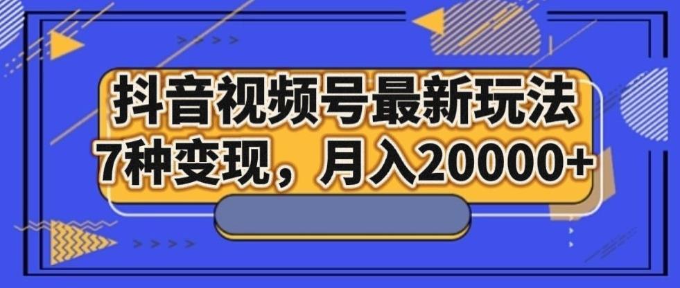 抖音视频号最新玩法，7种变现，月入20000+-知芽创业社