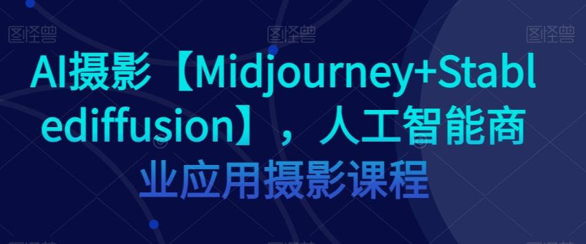 AI摄影【Midjourney+Stablediffusion】，人工智能商业应用摄影课程-知芽创业社