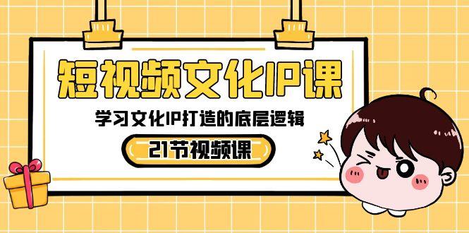 短视频文化IP课，学习文化IP打造的底层逻辑(21节课)-知芽创业社