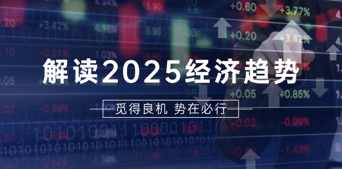 解读2025经济趋势、美股、A港股等资产前景判断，助您抢先布局未来投资-知芽创业社