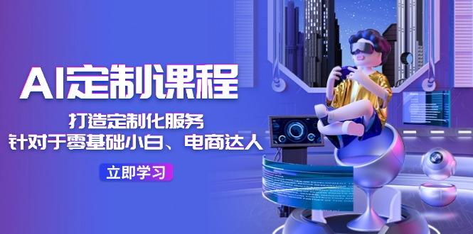 AI-定制课程，打造 定制化服务(针对于零基础小白、电商达人-知芽创业社