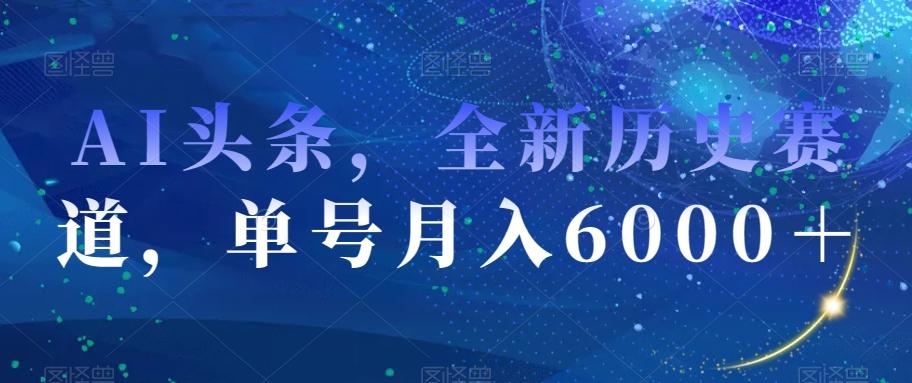 AI头条，全新历史赛道，单号月入6000＋【揭秘】-知芽创业社