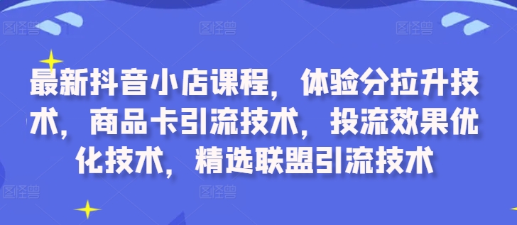 最新抖音小店课程，体验分拉升技术，商品卡引流技术，投流效果优化技术，精选联盟引流技术-知芽创业社
