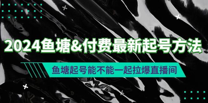 (9507期)2024鱼塘&付费最新起号方法：鱼塘起号能不能一起拉爆直播间-小艾项目网