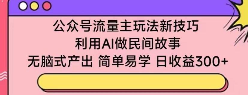 公众号流量主玩法新技巧，利用AI做民间故事 ，无脑式产出，简单易学，日收益300+【揭秘】-知芽创业社