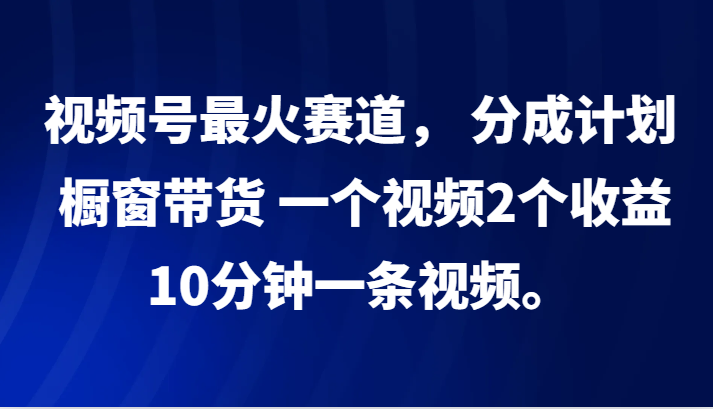 视频号最火赛道， 分成计划， 橱窗带货，一个视频2个收益，10分钟一条视频。-知芽创业社