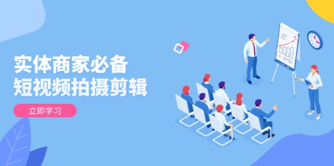 实体商家必备！短视频拍摄剪辑，从基础到进阶 全面提升视频质量与获客效果-知芽创业社