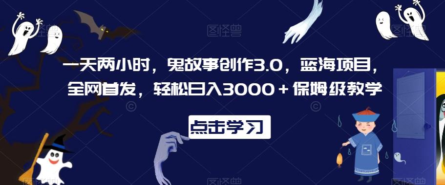 一天两小时，鬼故事创作3.0，蓝海项目，全网首发，轻松日入3000＋保姆级教学【揭秘】-知芽创业社