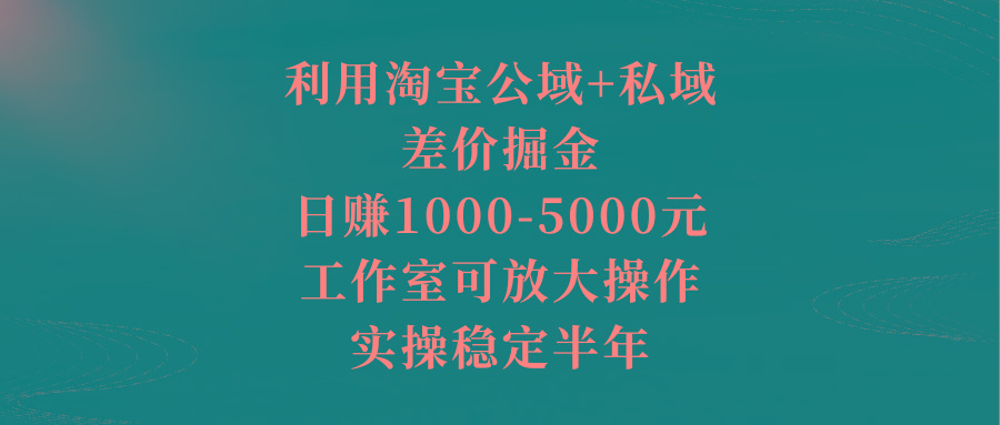 利用淘宝公域+私域差价掘金，日赚1000-5000元，工作室可放大操作，实操…-知芽创业社