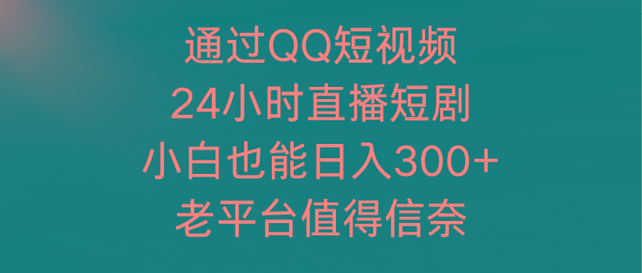 (9469期)通过QQ短视频、24小时直播短剧，小白也能日入300+，老平台值得信奈-知芽创业社