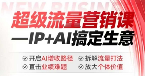 2025年超级流量营销课，IP+AI搞定生意，开启AI增收路径 直击业绩难题 拆解流量打法 放大个体价值-知芽创业社