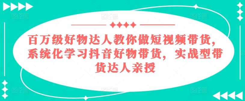 百万级好物达人教你做短视频带货，系统化学习抖音好物带货，实战型带货达人亲授-知芽创业社