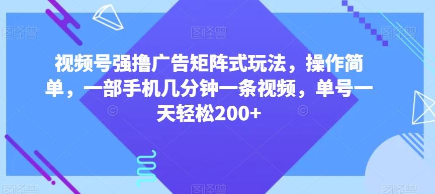 视频号强撸广告矩阵式玩法，操作简单，一部手机几分钟一条视频，单号一天轻松200+【揭秘】-知芽创业社