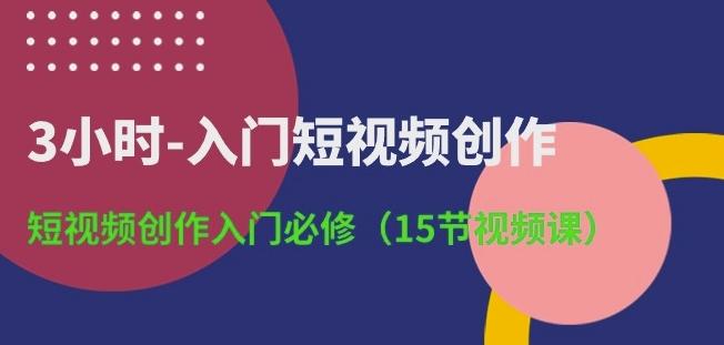 3小时-入门短视频创作：短视频创作入门必修(15节视频课)-知芽创业社