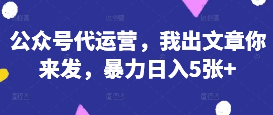 公众号代运营，我出文章你来发，暴力日入5张+【揭秘】-知芽创业社