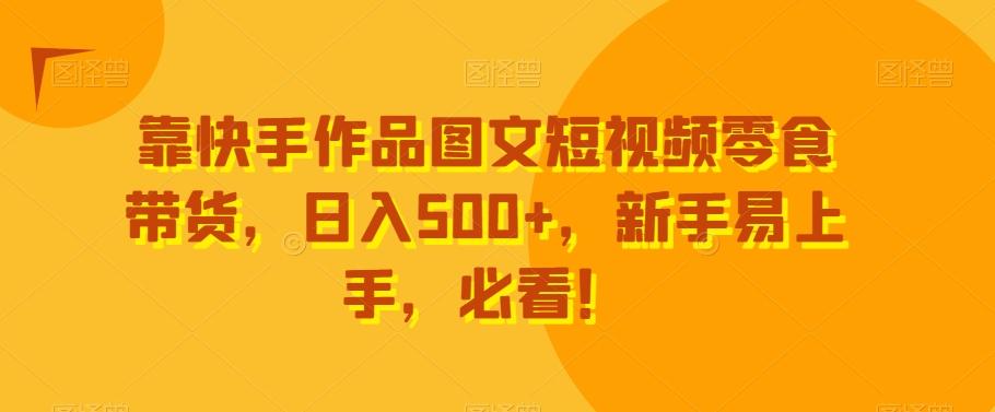 靠快手作品图文短视频零食带货，日入500+，新手易上手，必看！-知芽创业社
