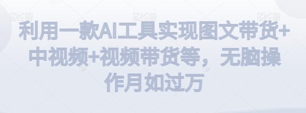 利用一款AI工具实现图文带货+中视频+视频带货等，无脑操作月如过万【揭秘】-知芽创业社