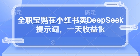 全职宝妈在小红书卖DeepSeek提示词，一天收益1k-知芽创业社