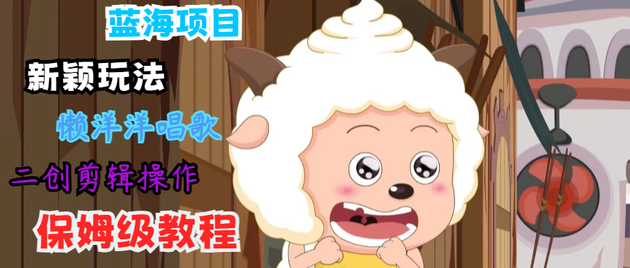 蓝海项目新颖玩法，懒洋洋唱歌 搬运剪辑操作，保姆级教程-知芽创业社