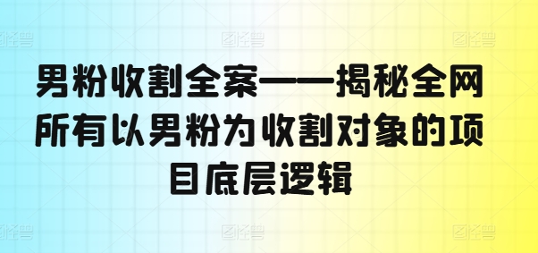 男粉收割全案——揭秘全网所有以男粉为收割对象的项目底层逻辑-知芽创业社