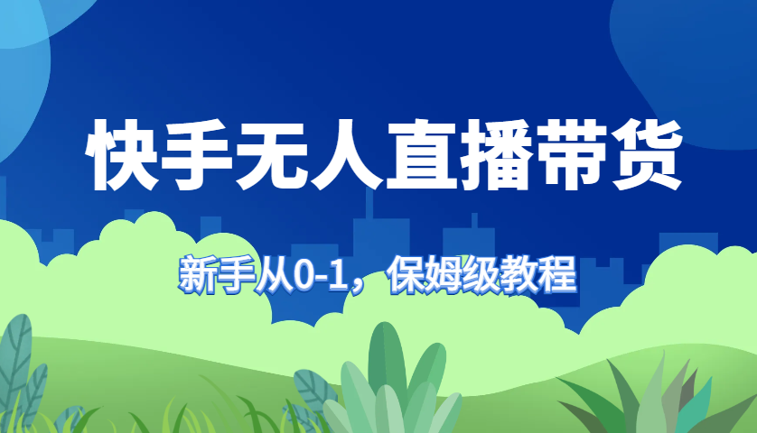 快手无人直播带货保姆级教程，新手从0-1快速学会带货-知芽创业社