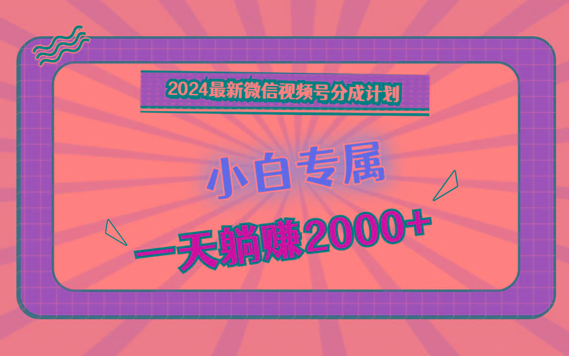 2024最新微信视频号分成计划，对新人友好，一天躺赚2000+-知芽创业社