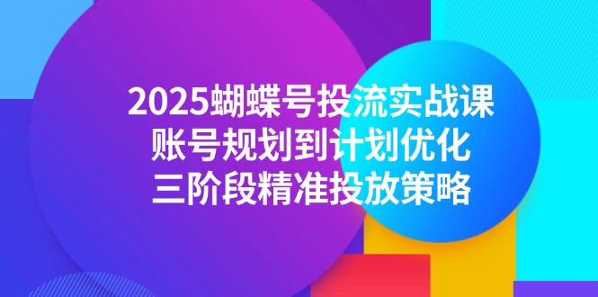 2025蝴蝶号投流实战课，账号规划到计划优化，三阶段精准投放策略-知芽创业社