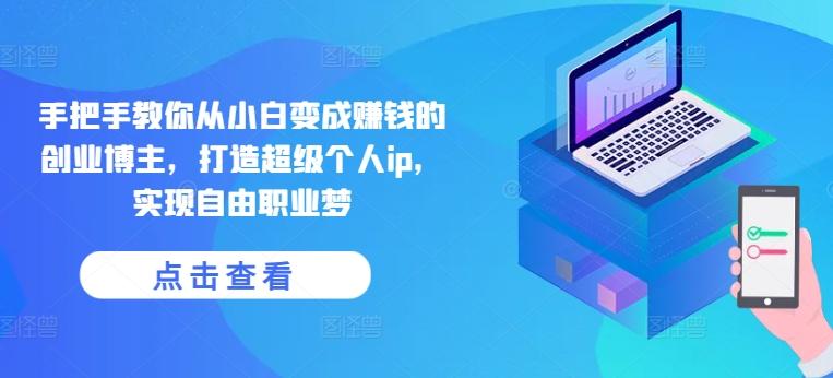 手把手教你从小白变成赚钱的创业博主，打造超级个人ip，实现自由职业梦-知芽创业社