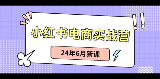小红书电商实战营：小红书笔记带货和无人直播，24年6月新课-知芽创业社